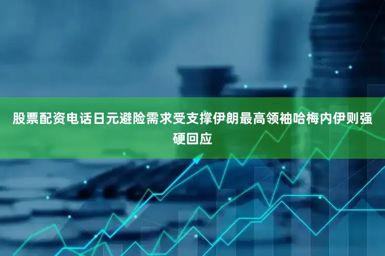 股票配资电话日元避险需求受支撑伊朗最高领袖哈梅内伊则强硬回应