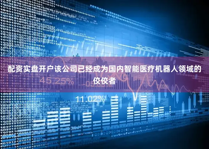 配资实盘开户该公司已经成为国内智能医疗机器人领域的佼佼者