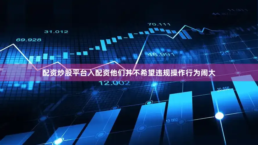 配资炒股平台入配资他们并不希望违规操作行为闹大