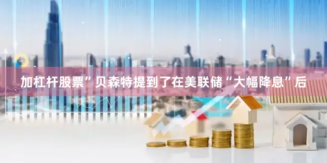 加杠杆股票”　　贝森特提到了在美联储“大幅降息”后