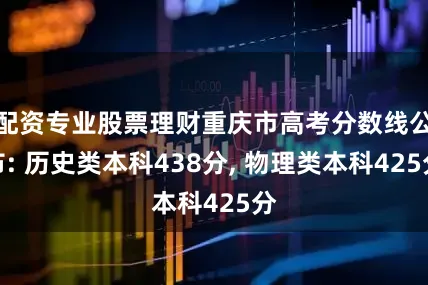 配资专业股票理财重庆市高考分数线公布: 历史类本科438分, 物理类本科425分