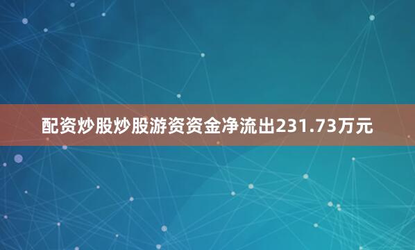 配资炒股炒股游资资金净流出231.73万元