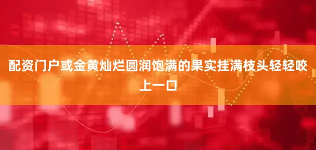 配资门户或金黄灿烂圆润饱满的果实挂满枝头轻轻咬上一口