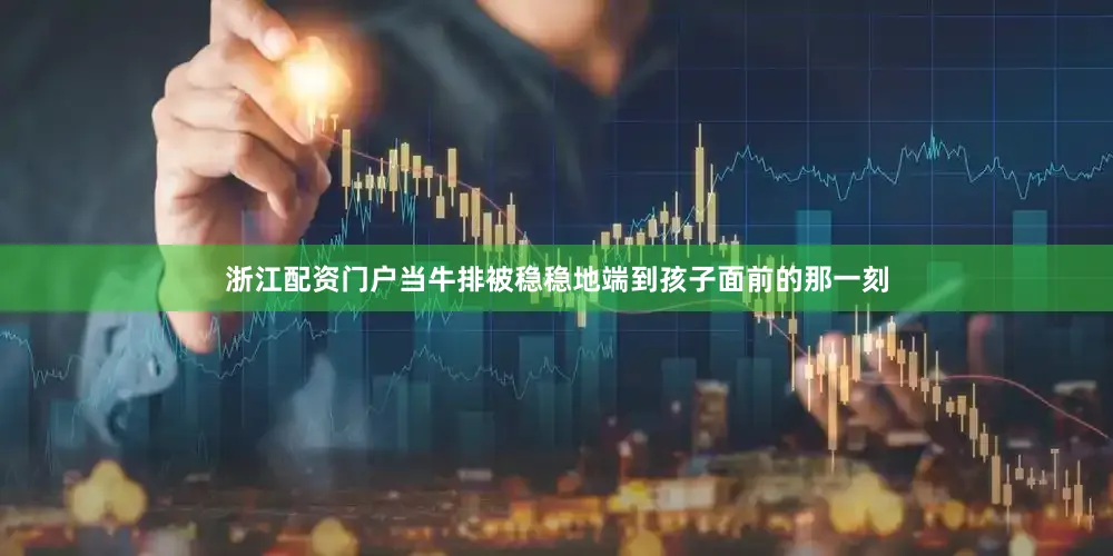 浙江配资门户当牛排被稳稳地端到孩子面前的那一刻