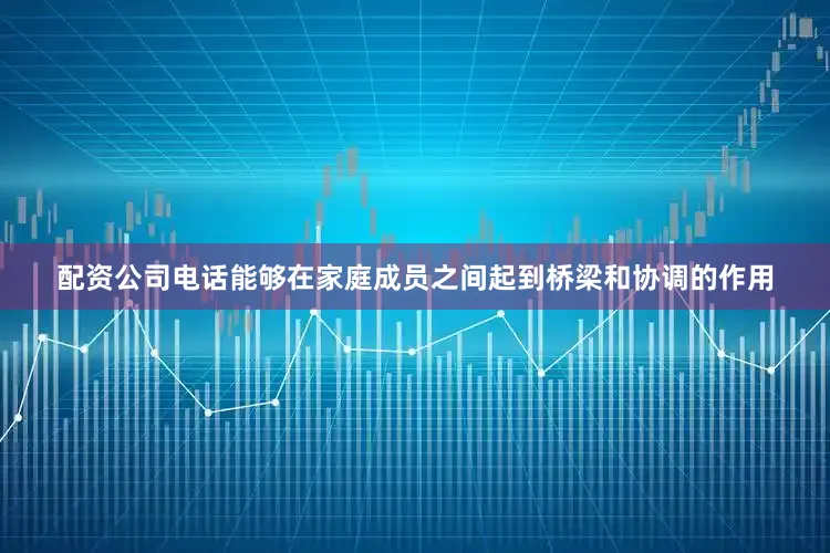 配资公司电话能够在家庭成员之间起到桥梁和协调的作用