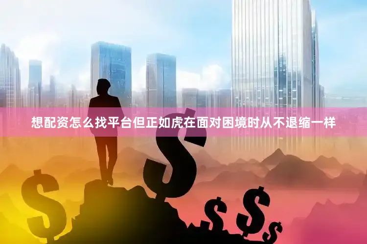 想配资怎么找平台但正如虎在面对困境时从不退缩一样