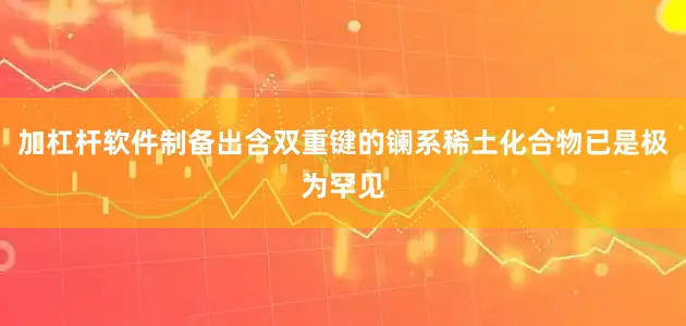 加杠杆软件制备出含双重键的镧系稀土化合物已是极为罕见
