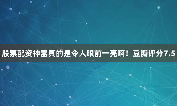股票配资神器真的是令人眼前一亮啊！豆瓣评分7.5