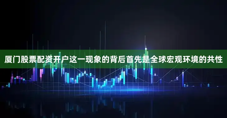 厦门股票配资开户　　这一现象的背后首先是全球宏观环境的共性