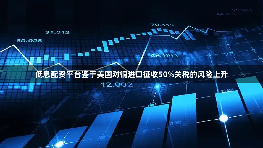 低息配资平台鉴于美国对铜进口征收50%关税的风险上升