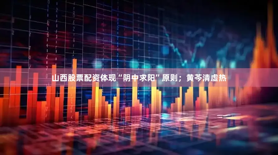 山西股票配资体现“阴中求阳”原则；黄芩清虚热