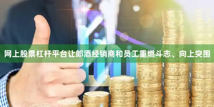 网上股票杠杆平台让郎酒经销商和员工重燃斗志、向上突围