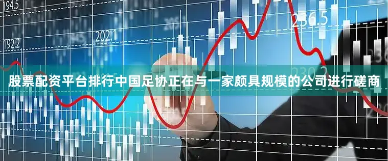 股票配资平台排行中国足协正在与一家颇具规模的公司进行磋商