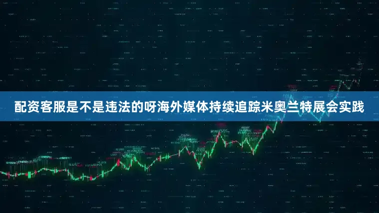 配资客服是不是违法的呀海外媒体持续追踪米奥兰特展会实践