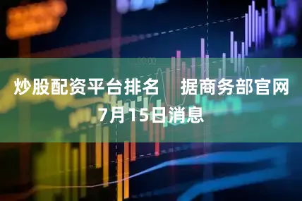 炒股配资平台排名    据商务部官网7月15日消息