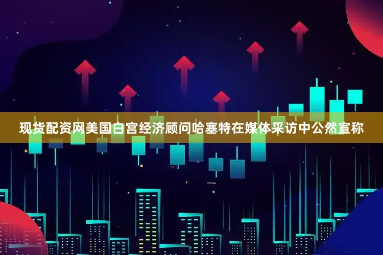 现货配资网美国白宫经济顾问哈塞特在媒体采访中公然宣称