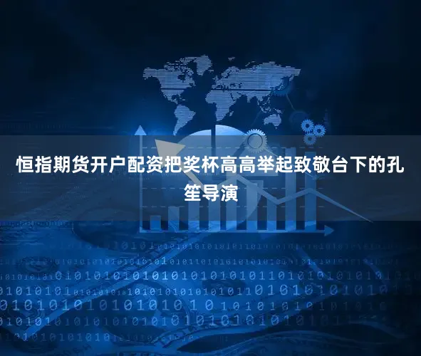 恒指期货开户配资把奖杯高高举起致敬台下的孔笙导演