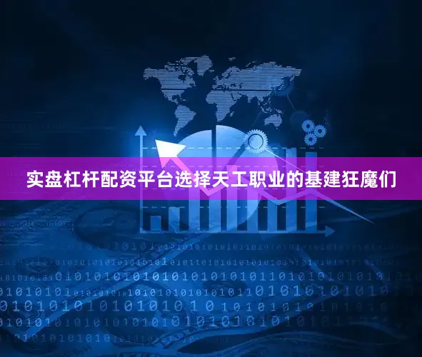 实盘杠杆配资平台选择天工职业的基建狂魔们