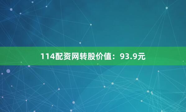 114配资网转股价值：93.9元