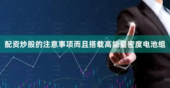 配资炒股的注意事项而且搭载高能量密度电池组