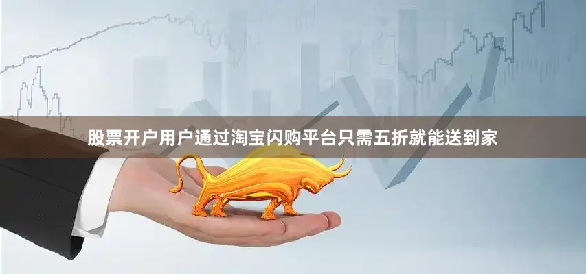 股票开户用户通过淘宝闪购平台只需五折就能送到家