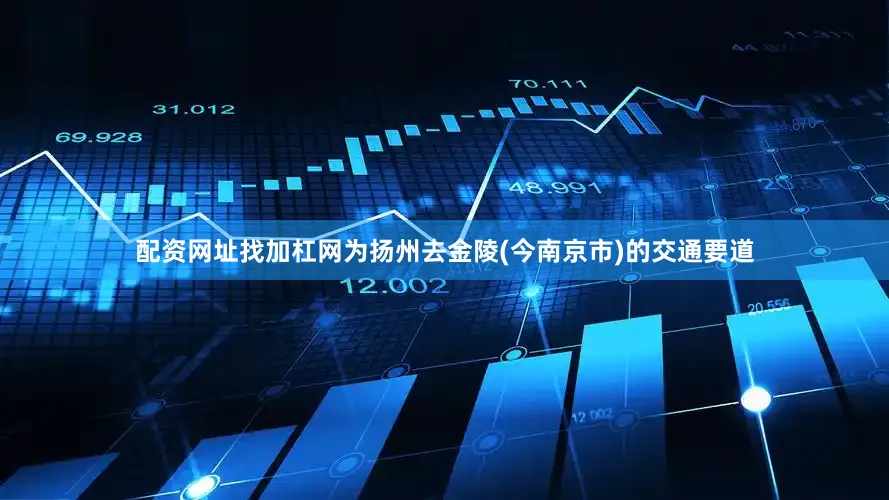 配资网址找加杠网为扬州去金陵(今南京市)的交通要道