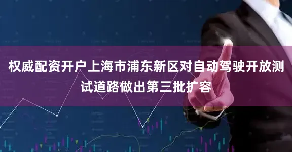 权威配资开户上海市浦东新区对自动驾驶开放测试道路做出第三批扩容