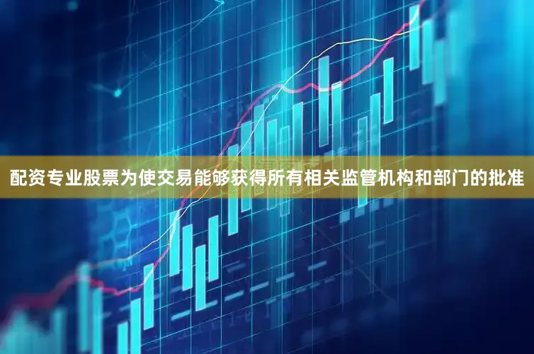 配资专业股票为使交易能够获得所有相关监管机构和部门的批准
