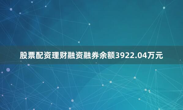 股票配资理财融资融券余额3922.04万元