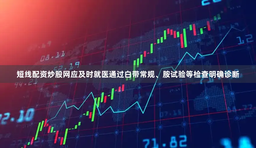 短线配资炒股网应及时就医通过白带常规、胺试验等检查明确诊断