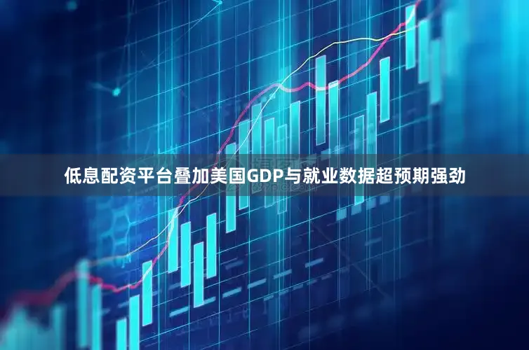 低息配资平台叠加美国GDP与就业数据超预期强劲