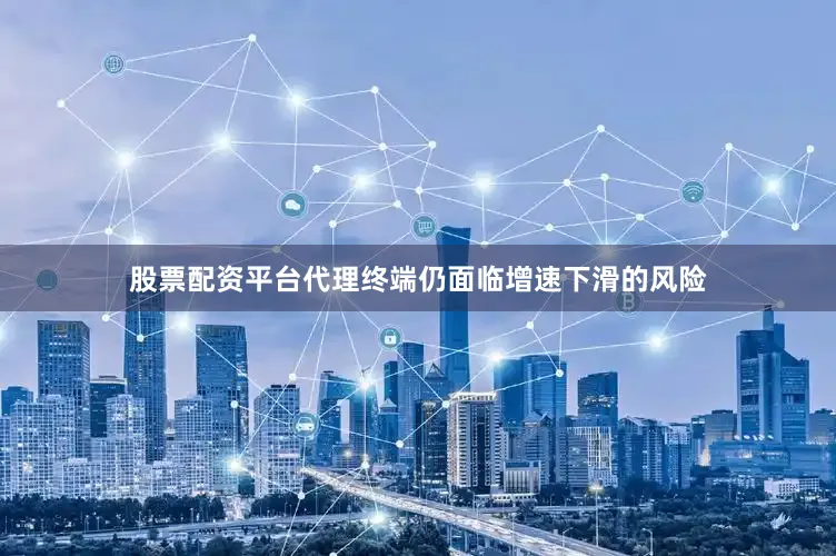 股票配资平台代理终端仍面临增速下滑的风险