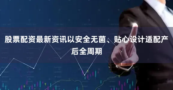 股票配资最新资讯以安全无菌、贴心设计适配产后全周期