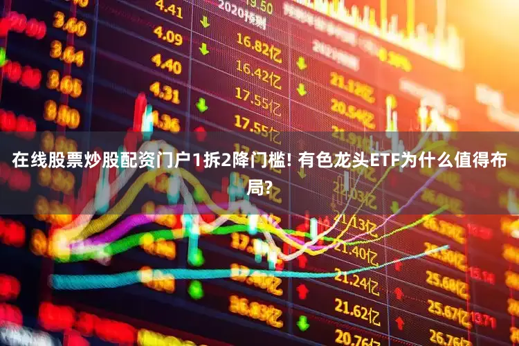 在线股票炒股配资门户1拆2降门槛! 有色龙头ETF为什么值得布局?