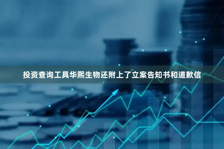 投资查询工具华熙生物还附上了立案告知书和道歉信