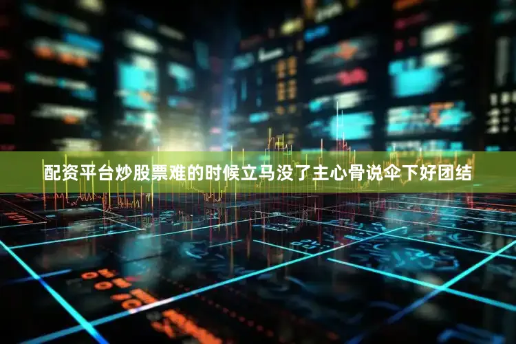 配资平台炒股票难的时候立马没了主心骨说伞下好团结