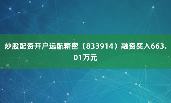 炒股配资开户远航精密（833914）融资买入663.01万元