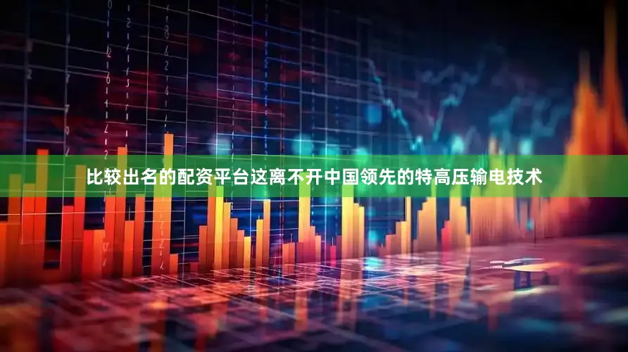 比较出名的配资平台这离不开中国领先的特高压输电技术