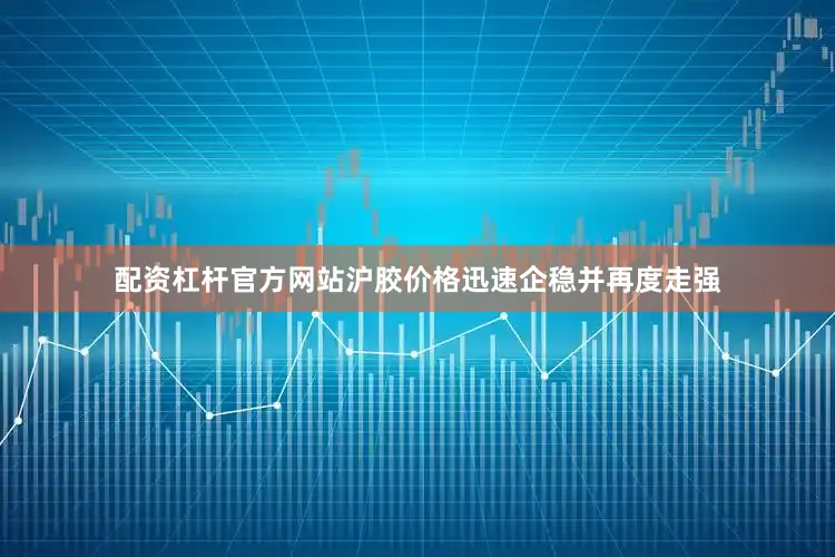 配资杠杆官方网站沪胶价格迅速企稳并再度走强