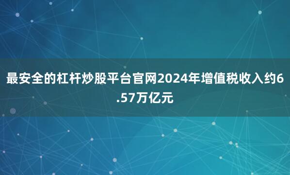 最安全的杠杆炒股平台官网2024年增值税收入约6.57万亿元