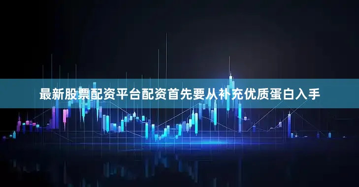 最新股票配资平台配资首先要从补充优质蛋白入手