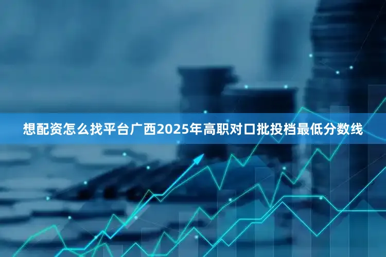想配资怎么找平台广西2025年高职对口批投档最低分数线