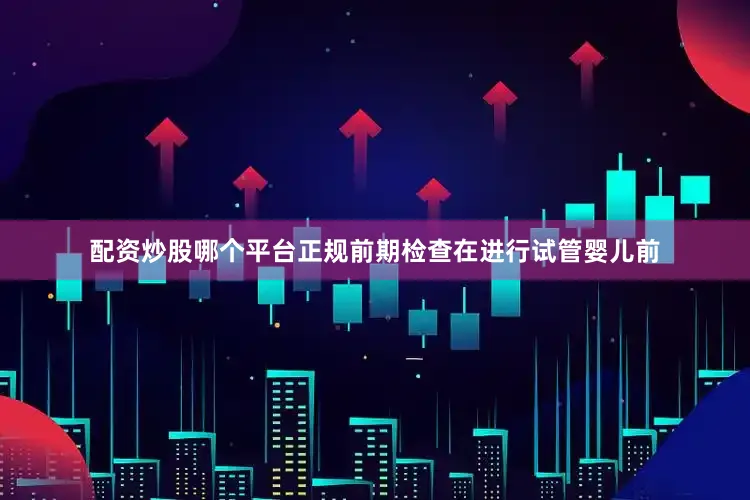 配资炒股哪个平台正规前期检查在进行试管婴儿前