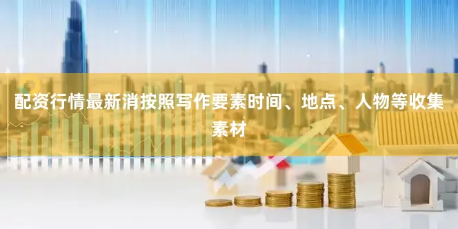 配资行情最新消按照写作要素时间、地点、人物等收集素材