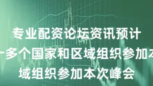 专业配资论坛资讯预计将有四十多个国家和区域组织参加本次峰会